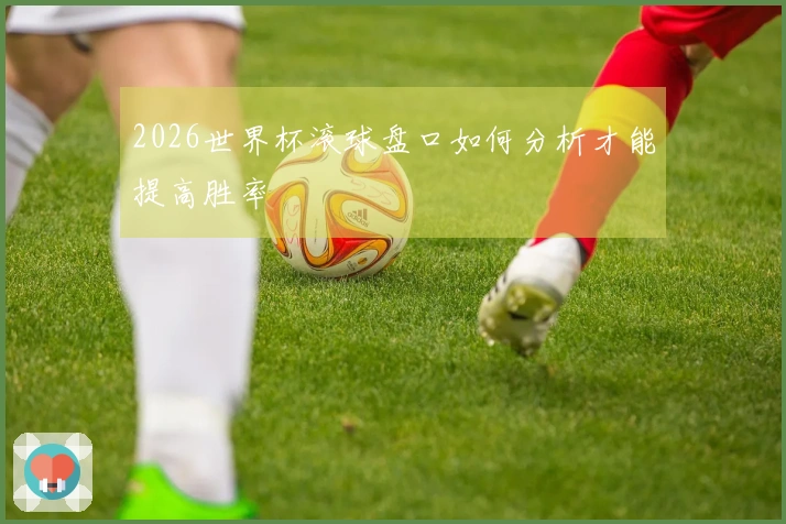 2026世界杯滚球盘口如何分析才能提高胜率