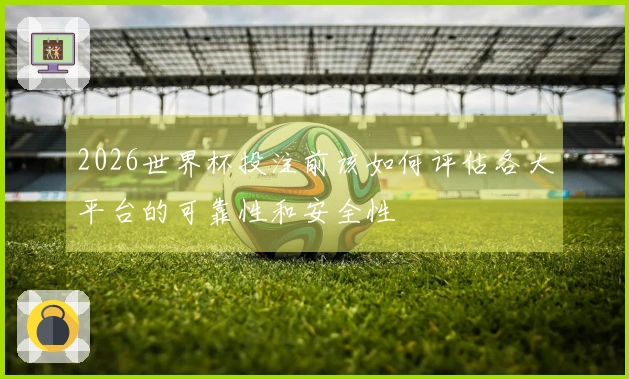 2026世界杯投注前该如何评估各大平台的可靠性和安全性