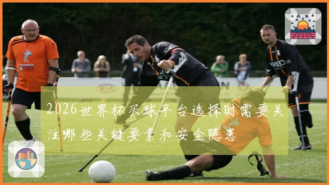 2026世界杯买球平台选择时需要关注哪些关键要素和安全隐患