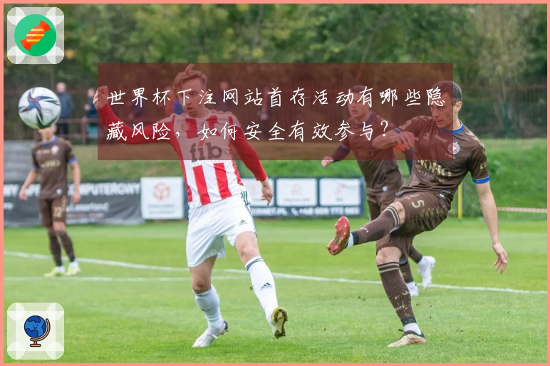 世界杯下注网站首存活动有哪些隐藏风险，如何安全有效参与？
