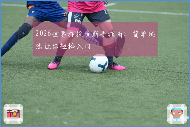 2026世界杯投注新手指南：简单玩法让你轻松入门
