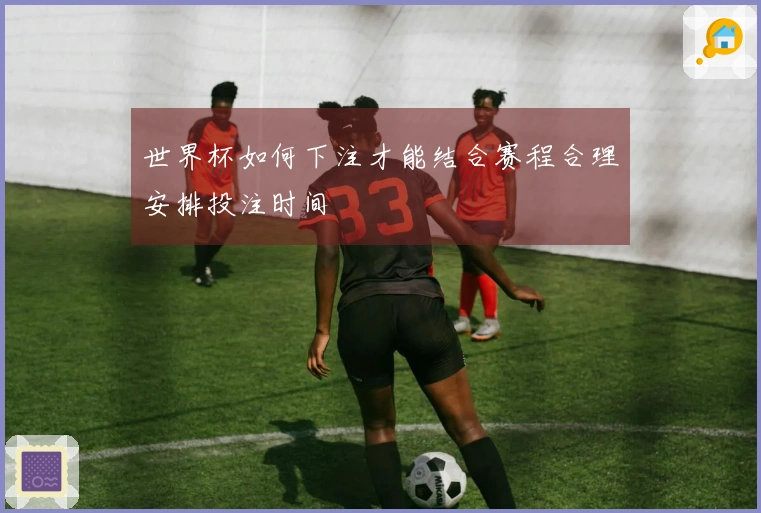 世界杯如何下注才能结合赛程合理安排投注时间