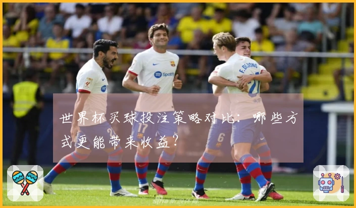 世界杯买球投注策略对比：哪些方式更能带来收益？