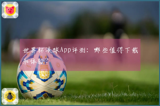 世界杯滚球App评测：哪些值得下载和体验？