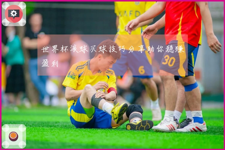 世界杯滚球买球技巧分享助你稳赚盈利