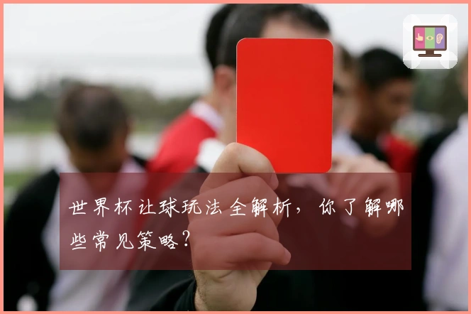 世界杯让球玩法全解析，你了解哪些常见策略？