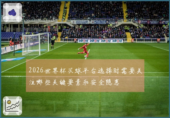 2026世界杯买球平台选择时需要关注哪些关键要素和安全隐患
