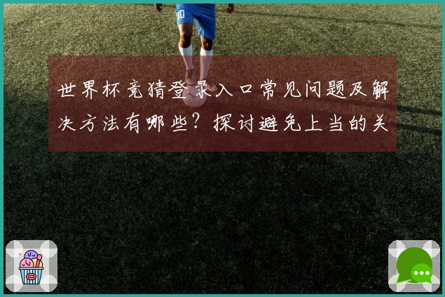 世界杯竞猜登录入口常见问题及解决方法有哪些？探讨避免上当的关键技巧
