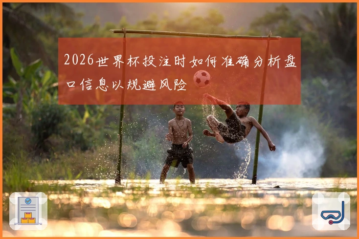 2026世界杯投注时如何准确分析盘口信息以规避风险