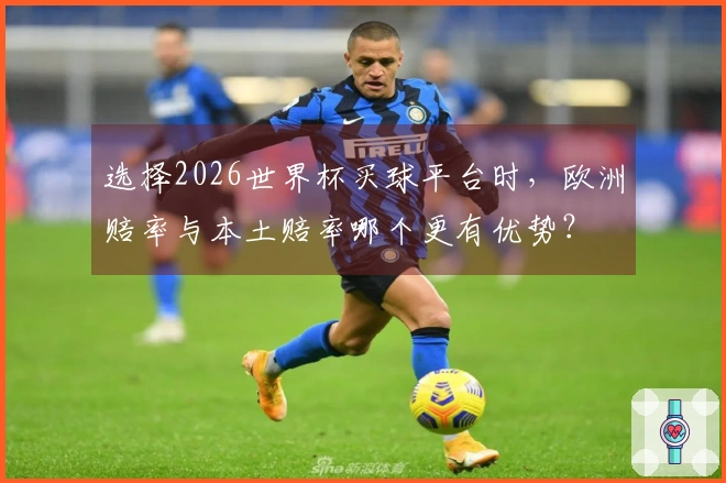 选择2026世界杯买球平台时，欧洲赔率与本土赔率哪个更有优势？