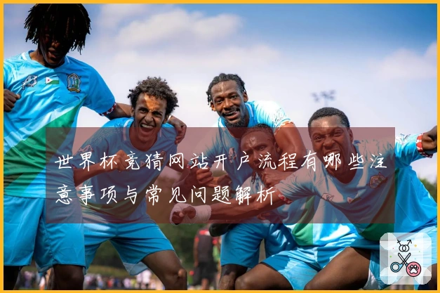 世界杯竞猜网站开户流程有哪些注意事项与常见问题解析