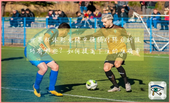 世界杯体彩竞猜中强弱对阵分析技巧有哪些？如何提高下注的准确率？