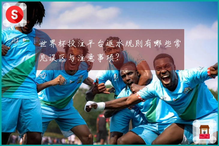 世界杯投注平台返水规则有哪些常见误区与注意事项？