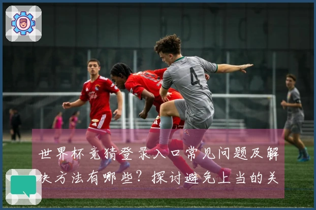 世界杯竞猜登录入口常见问题及解决方法有哪些？探讨避免上当的关键技巧