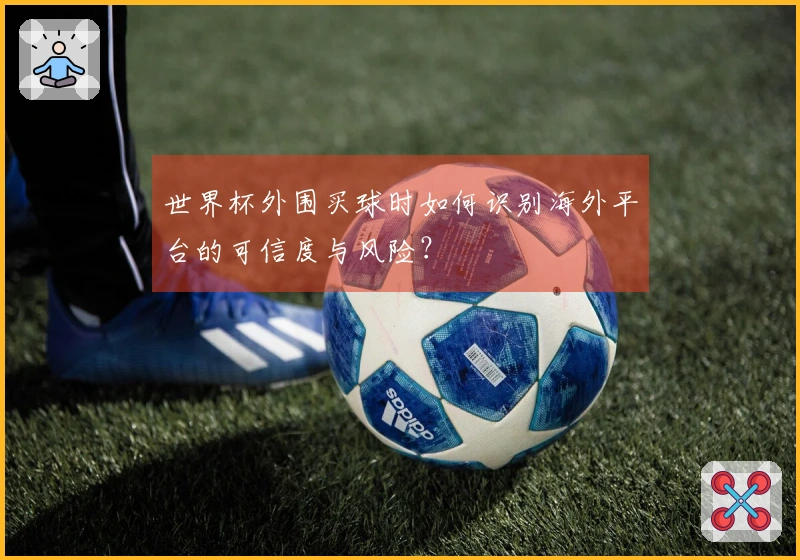 世界杯外围买球时如何识别海外平台的可信度与风险？