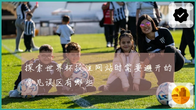 探索世界杯投注网站时需要避开的常见误区有哪些