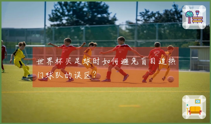 世界杯买足球时如何避免盲目追热门球队的误区？