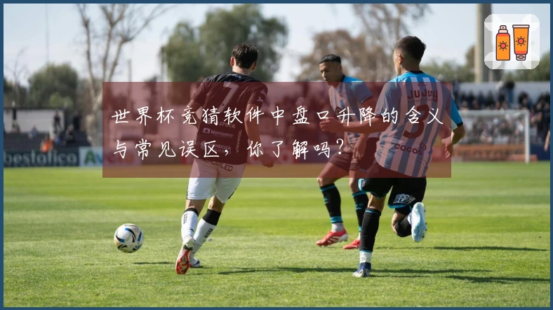 世界杯竞猜软件中盘口升降的含义与常见误区，你了解吗？