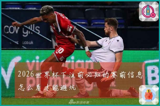 2026世界杯下注前必知的赛前信息怎么看才能避坑