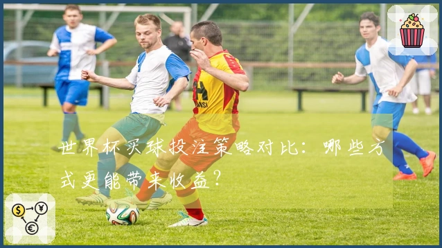 世界杯买球投注策略对比：哪些方式更能带来收益？