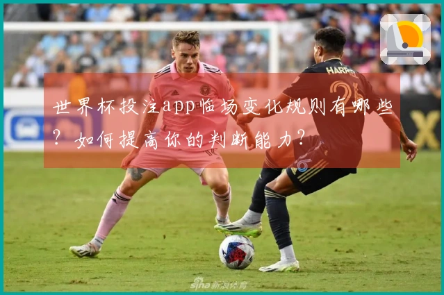 世界杯投注app临场变化规则有哪些？如何提高你的判断能力？