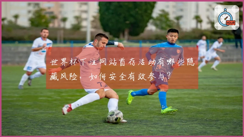世界杯下注网站首存活动有哪些隐藏风险，如何安全有效参与？
