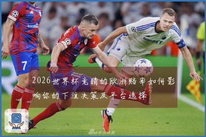 2026世界杯竞猜的欧洲赔率如何影响你的下注决策及平台选择
