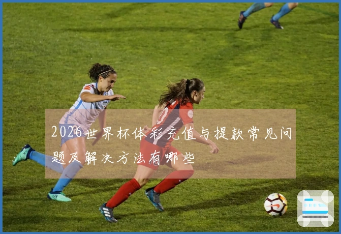 2026世界杯体彩充值与提款常见问题及解决方法有哪些