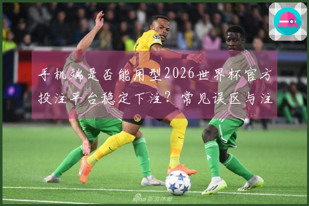 手机端是否能用型2026世界杯官方投注平台稳定下注？常见误区与注意事项