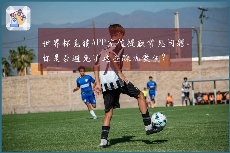 世界杯竞猜APP充值提款常见问题，你是否避免了这些踩坑案例？