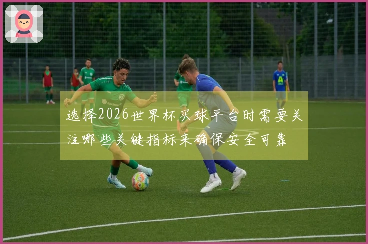 选择2026世界杯买球平台时需要关注哪些关键指标来确保安全可靠