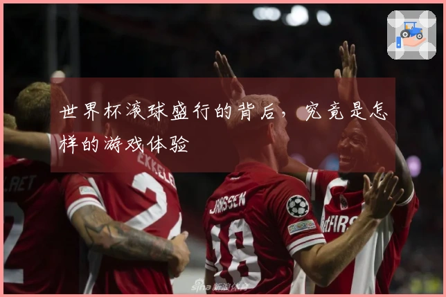 世界杯滚球盛行的背后，究竟是怎样的游戏体验