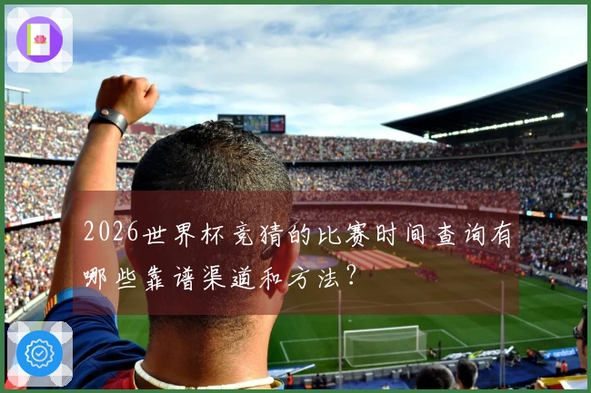 2026世界杯竞猜的比赛时间查询有哪些靠谱渠道和方法？