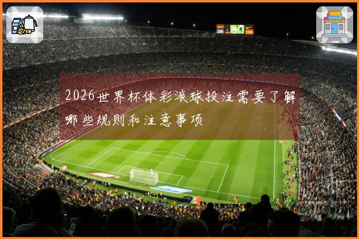 2026世界杯体彩滚球投注需要了解哪些规则和注意事项