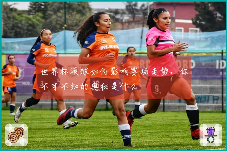 世界杯滚球如何影响赛场走势，你不可不知的奥秘是什么