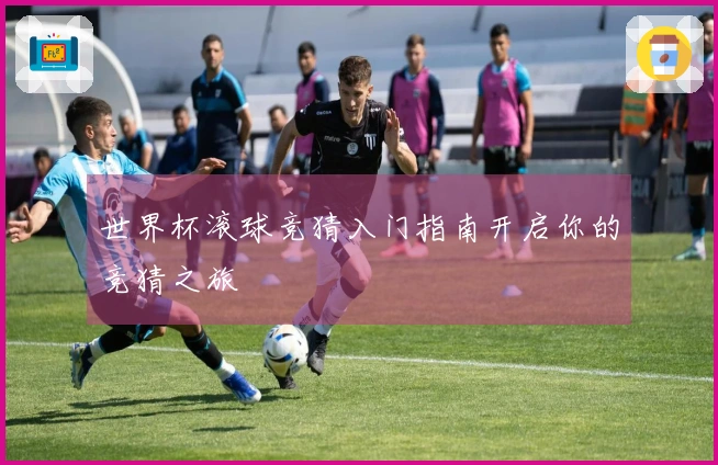 世界杯滚球竞猜入门指南开启你的竞猜之旅