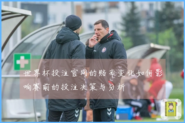 世界杯投注官网的赔率变化如何影响赛前的投注决策与分析