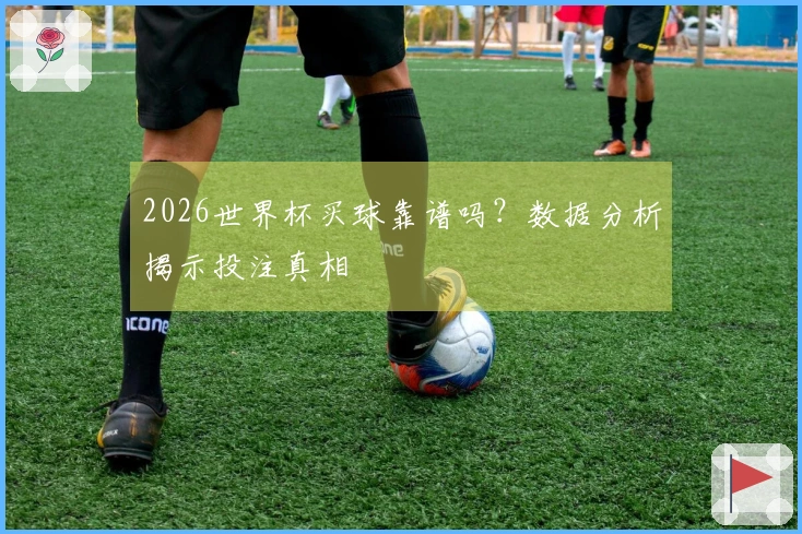 2026世界杯买球靠谱吗？数据分析揭示投注真相