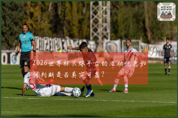 2026世界杯买球平台的活动优惠如何判断是否真实可靠？