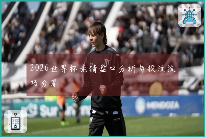 2026世界杯竞猜盘口分析与投注技巧分享