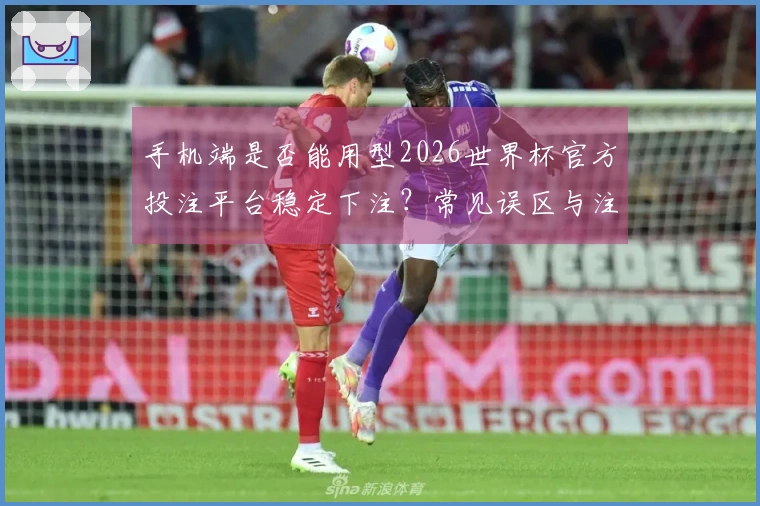手机端是否能用型2026世界杯官方投注平台稳定下注?常见误区与注意事项