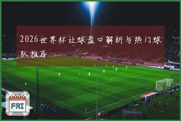 2026世界杯让球盘口解析与热门球队推荐