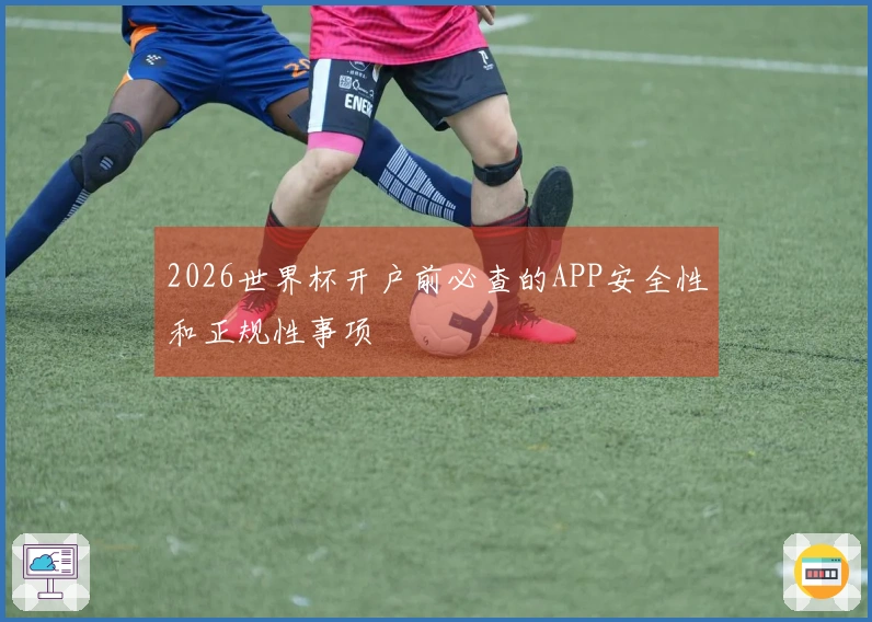 2026世界杯开户前必查的APP安全性和正规性事项