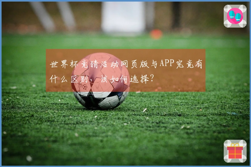 世界杯竞猜活动网页版与APP究竟有什么区别，该如何选择？