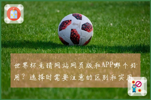 世界杯竞猜网站网页版和APP哪个好用？选择时需要注意的区别和实用建议