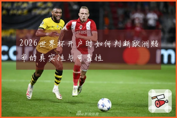 2026世界杯开户时如何判断欧洲赔率的真实性与可靠性