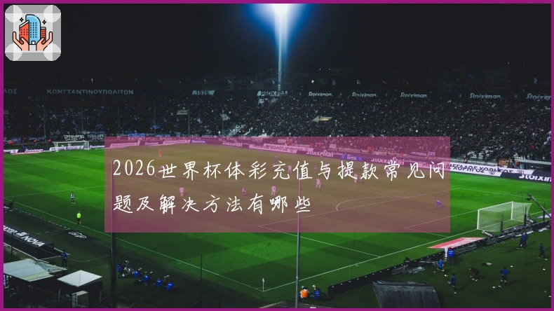 2026世界杯体彩充值与提款常见问题及解决方法有哪些