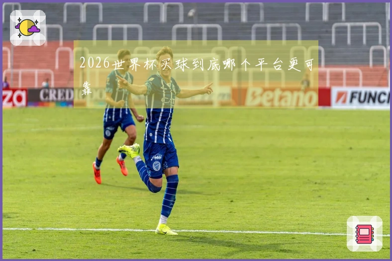 2026世界杯买球到底哪个平台更可靠
