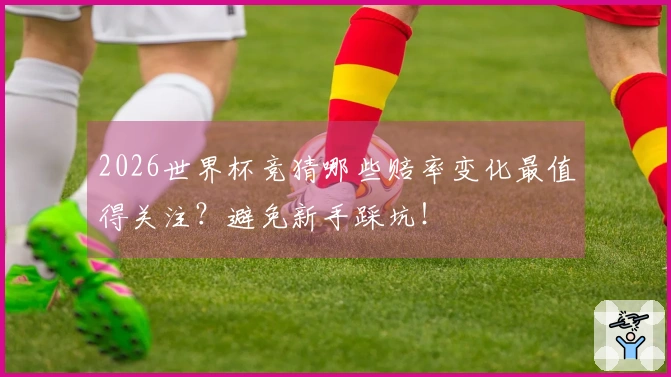 2026世界杯竞猜哪些赔率变化最值得关注？避免新手踩坑！
