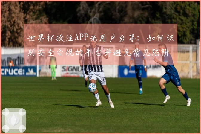 世界杯投注APP老用户分享：如何识别安全合规的平台并避免常见陷阱